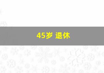 45岁 退休